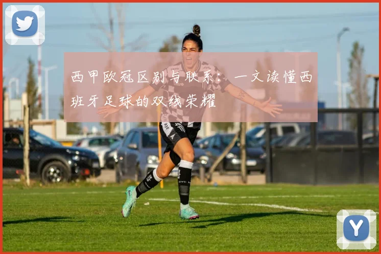 西甲欧冠区别与联系：一文读懂西班牙足球的双线荣耀