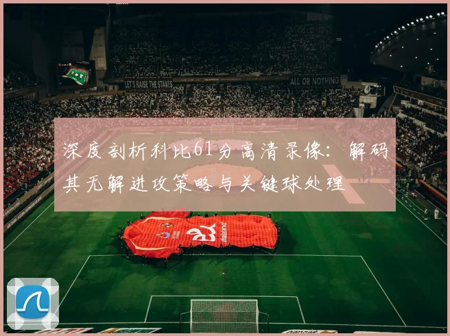 深度剖析科比61分高清录像：解码其无解进攻策略与关键球处理