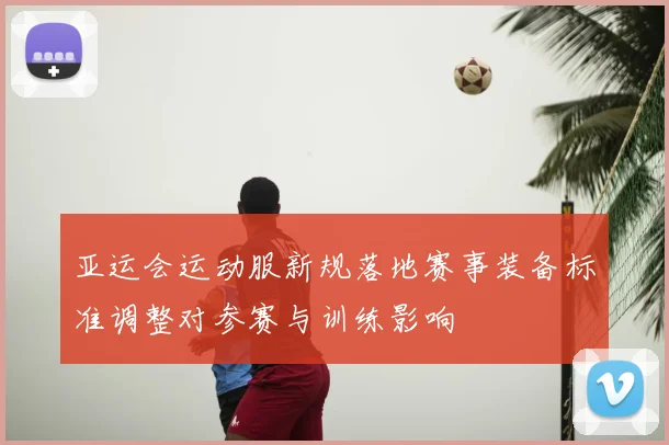 亚运会运动服新规落地赛事装备标准调整对参赛与训练影响
