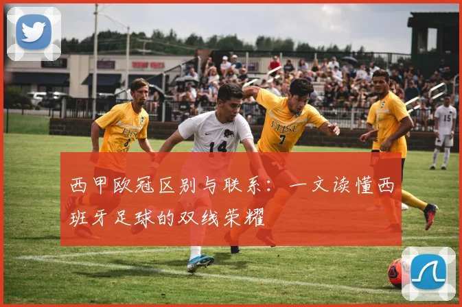 西甲欧冠区别与联系:一文读懂西班牙足球的双线荣耀