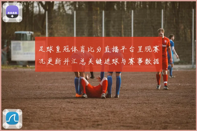 足球皇冠体育比分直播平台呈现赛况更新并汇总关键进球与赛事数据供球迷查阅