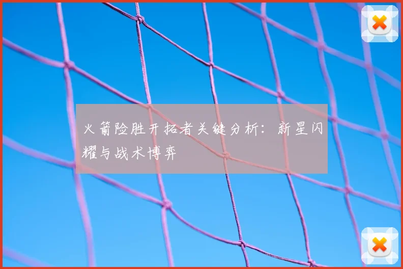 火箭险胜开拓者关键分析：新星闪耀与战术博弈