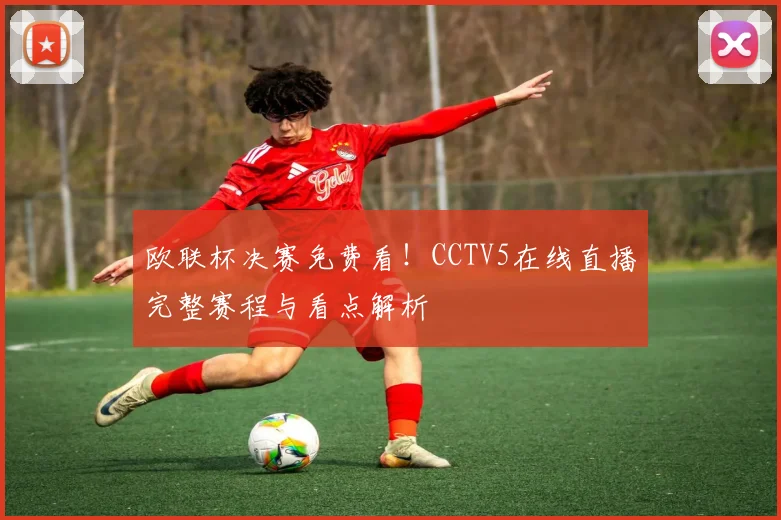 欧联杯决赛免费看！CCTV5在线直播完整赛程与看点解析