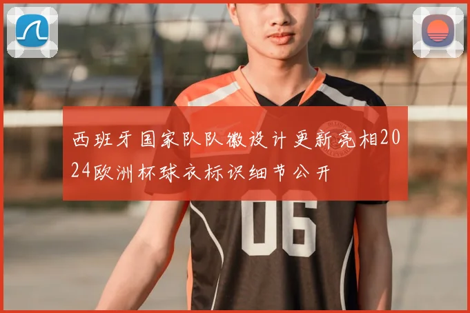 西班牙国家队队徽设计更新亮相2024欧洲杯球衣标识细节公开
