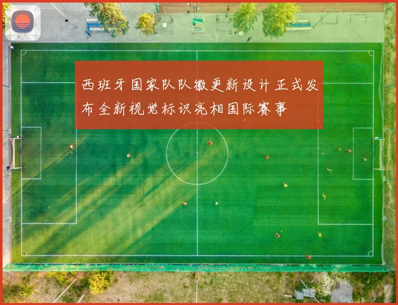 西班牙国家队队徽更新设计正式发布全新视觉标识亮相国际赛事