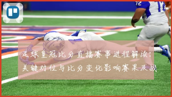 足球皇冠比分直播赛事进程解读：关键对位与比分变化影响赛果及战术安排