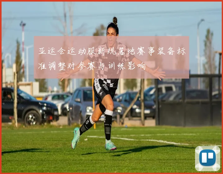 亚运会运动服新规落地赛事装备标准调整对参赛与训练影响