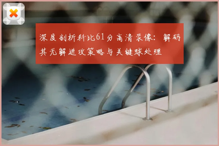 深度剖析科比61分高清录像：解码其无解进攻策略与关键球处理