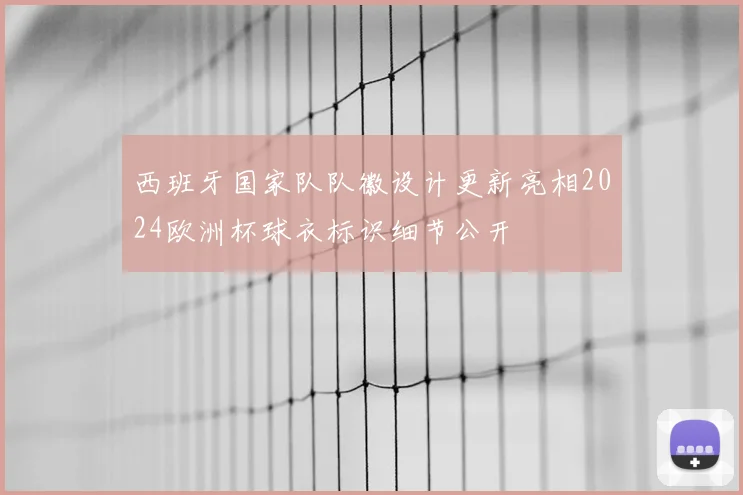 西班牙国家队队徽设计更新亮相2024欧洲杯球衣标识细节公开